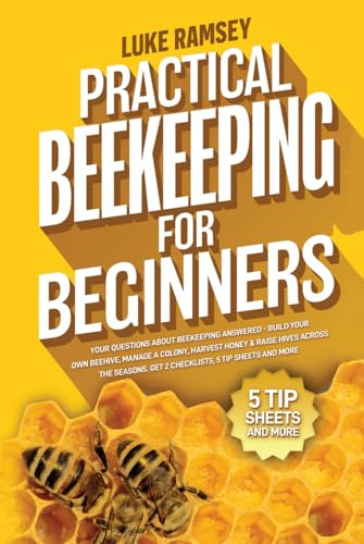 Practical Beekeeping For Beginners: Your Questions About Beekeeping Answered – Build Your Own Beehive, Manage A Colony, Harvest Honey & Raise Hives Across The Seasons