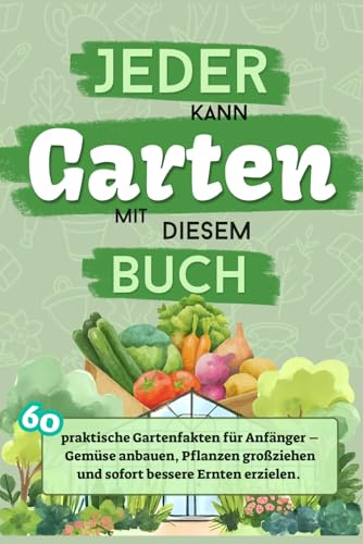 Jeder kann Garten - mit diesem Buch: 60 praktische Gartenfakten für Anfänger und die wichtigsten Tipps für den perfekten Einstieg – Gemüse anbauen, ... Für Garten, Hochbeet und Balkon geeignet