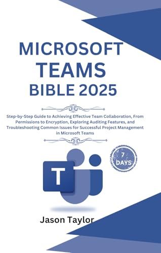 Microsoft Teams Bible: Step-by-Step Guide to Effective Team Collaboration, From Permissions to Encryption, Auditing Features, and Troubleshooting ... Project Management (Microsoft Office)