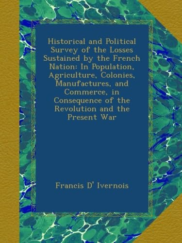 Historical and Political Survey of the Losses Sustained by the French Nation: In Population, Agriculture, Colonies, Manufactures, and Commerce, in Consequence of the Revolution and the Present War