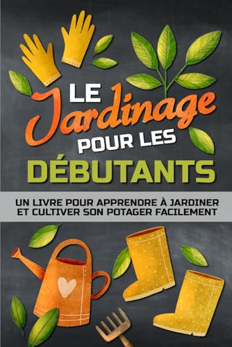 LE JARDINAGE POUR LES DÉBUTANTS: Un livre pour apprendre à jardiner facilement et cultiver son potager, à la campagne, en ville ou sur son balcon.