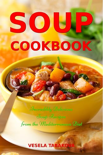 Soup Cookbook: Incredibly Delicious Soup Recipes from the Mediterranean Diet: Mediterranean Cookbook and Weight Loss for Beginners (Souping and Soup Diet for Weight Loss)