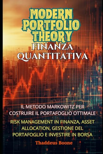 Modern Portfolio Theory e Finanza Quantitativa: Il Metodo Markowitz per Costruire il Portafoglio Ottimale: Risk management in Finanza, Asset Allocation, Gestione del Portafoglio e Investire in Borsa