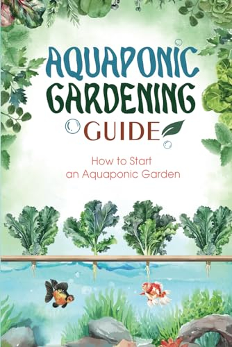 Aquaponics Gardening Guide: How to Start an Aquaponic Garden: The Ultimate Aquaponics Beginner’s Guide