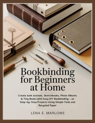 BOOKBINDING FOR BEGINNERS AT HOME: Create Junk Journals, Sketchbooks, Photo Albums & Tiny Books with Easy DIY Bookbinding – 20 Step-by-Step Projects Using Simple Tools and Recycled Paper