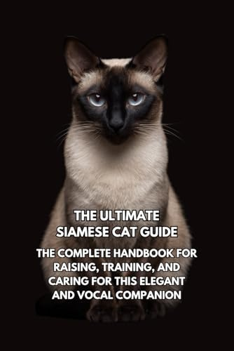 The Ultimate Siamese Cat Guide: The Complete Handbook for Raising, Training, and Caring for This Elegant and Vocal Companion