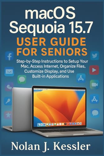 macOS Sequoia 15.7 User Guide for Seniors: Step-by-Step Instructions to Setup Your Mac, Access Internet, Organize Files, Customize Display, and Use ... to Master iPhone, iPad, Watch, and Mac)