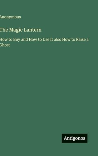 The Magic Lantern: How to Buy and How to Use It also How to Raise a Ghost