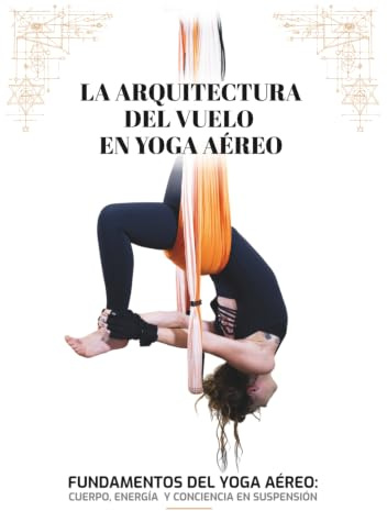 Arquitectura del Vuelo en Yoga Aéreo: Fundamentos del Yoga Aéreo: cuerpo, energía y conciencia en suspensión
