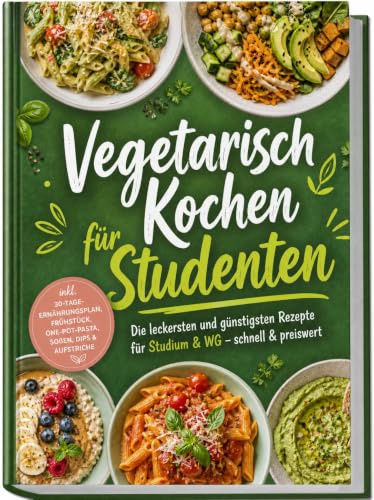 Vegetarisch Kochen für Studenten: Die leckersten und günstigsten Rezepte für Studium & WG – schnell & preiswert – inkl. 30-Tage-Ernährungsplan, Frühstück, One-Pot-Pasta, Soßen, Dips & Aufstriche