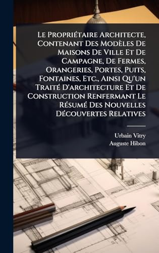 Le PropriÃ(c)taire Architecte, Contenant Des Modèles De Maisons De Ville Et De Campagne, De Fermes, Orangeries, Portes, Puits, Fontaines, Etc., Ainsi ... Le RÃ(c)sumÃ(c) Des Nouvelles DÃ(c)couvertes