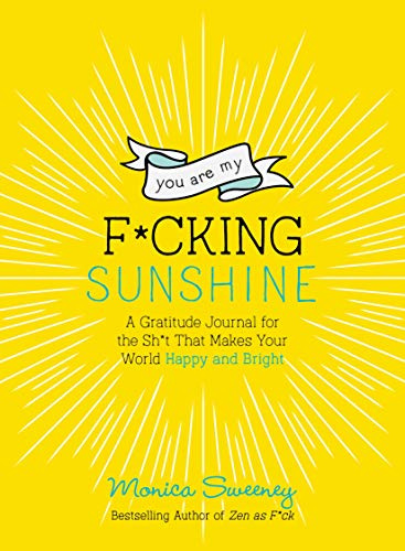 You Are My F*cking Sunshine: A Gratitude Journal for the Sh*t That Makes Your World Happy and Bright
