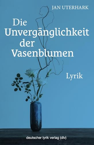 Die Unvergänglichkeit der Vasenblumen: Lyrik