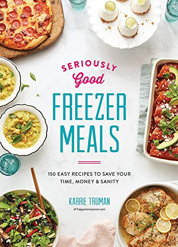 Seriously Good Freezer Meals 2018: 175 Easy & Tasty Meals You Really Want to Eat: 150 Easy Recipes to Save Your Time, Money and Sanity (Seriously Good ... Easy & Tasty Meals You Really Want to Eat)