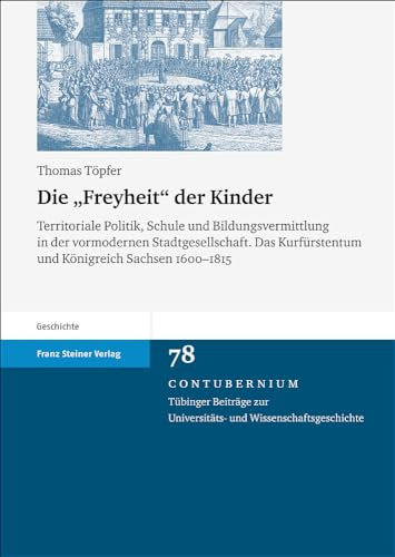 Die Freyheit der Kinder (Contubernium): Territoriale Politik, Schule und Bildungsvermittlung in der vormodernen Stadtgesellschaft. Das Kurfürstentum und Königreich Sachsen 1600–1815