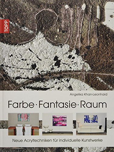 Farbe. Fantasie. Raum: Neue Acryltechniken für individuelle Kunstwerke