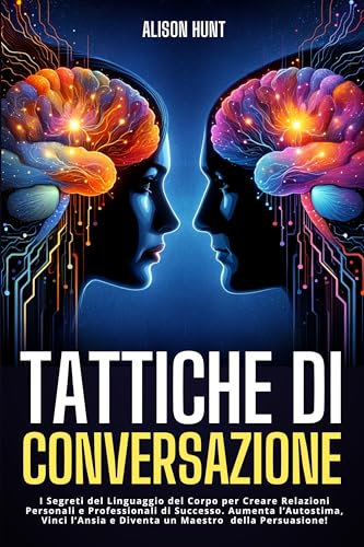 TATTICHE DI CONVERSAZIONE: I Segreti del Linguaggio del Corpo per Creare Relazioni Personali e Professionali di Successo. Aumenta l'Autostima, Vinci l'Ansia e Diventa un Maestro della Persuasione!