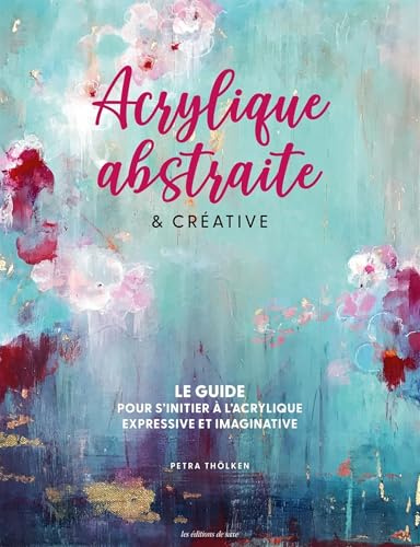 Acrylique abstraite & créative: Le guide pour s'initier à l'acrylique expressive & imaginative
