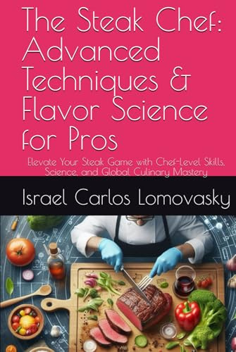 The Steak Chef: Advanced Techniques & Flavor Science for Pros: Elevate Your Steak Game with Chef-Level Skills, Science, and Global Culinary Mastery