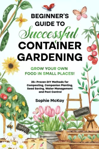 Beginner's Guide to Successful Container Gardening: Grow Your Own Food in Small Places! 25+ Proven DIY Methods for Composting, Companion Planting, ... McKay's Easy and Effective Gardening Series)
