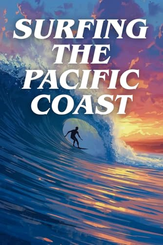 Surfing The Pacific Coast: A Coastal Guide To Legendary Breaks, Beach Towns, And The Ultimate Surf Travel Experience