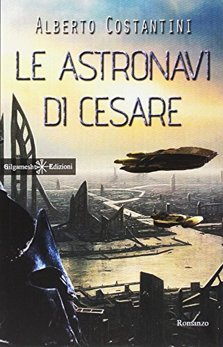 Le astronavi di Cesare: Uno stupendo romanzo di fantascienza dal vincitore del Premio Urania, Alberto Costantini
