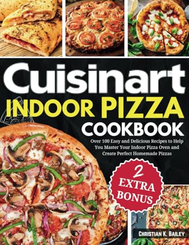 Cuisinart Indoor Pizza Cookbook: Over 100 Easy and Delicious Recipes to Help You Master Your Indoor Pizza Oven and Create Perfect Homemade Pizzas