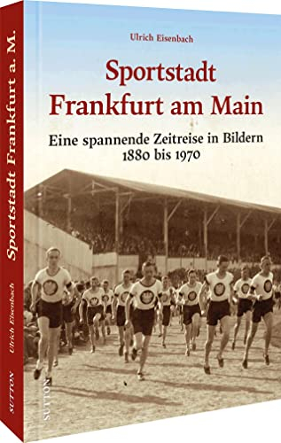 Stadtgeschichte – Die Sportstadt Frankfurt a. Main: Eine spannende Zeitreise in Bildern 1880 bis 1970. Von Leicht- und Schwerathlethen bis zur Eintracht