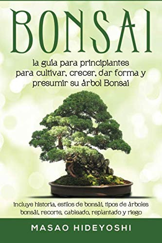 Bonsai: la guía para principiantes para cultivar, crecer, dar forma y presumir su árbol Bonsai: incluye historia, estilos de bonsái, tipos de árboles bonsái, recorte, cableado, replantado y riego