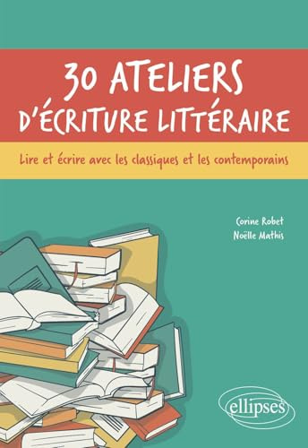 30 ateliers d'écriture littéraire: Lire et écrire avec les classiques et les contemporains