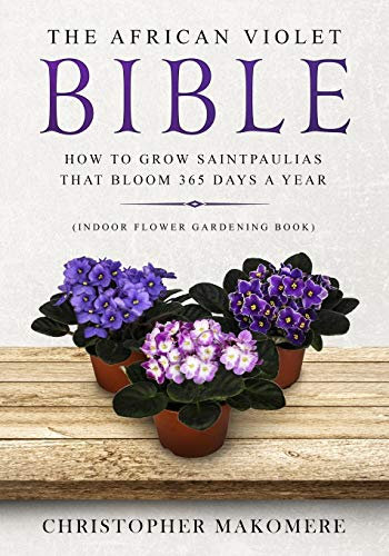 The African violet Bible: How to Grow Saintpaulias that Bloom 365 Days a Year (Indoor Flower Gardening Book): 1