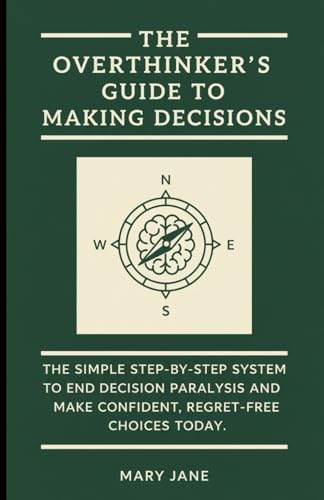 The Overthinker's Guide to Making Decisions: The Simple, Step-by-Step System to End Decision Paralysis and Make Confident, Regret-Free Choices Today.