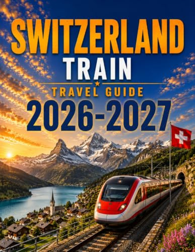 SWITZERLAND TRAIN TRAVEL GUIDE 2026 / 2027: Scenic Rail Routes, Practical Itineraries, Local Tips & Stress-Free Vacation Planning