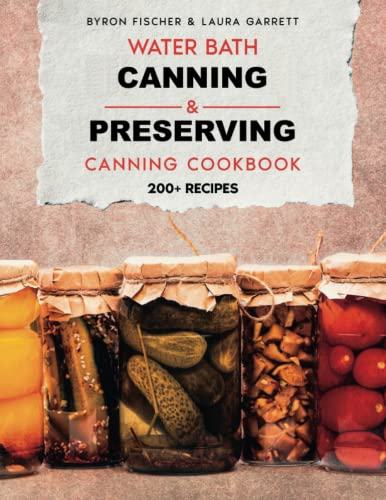 WATER BATH CANNING & PRESERVING COOKBOOK FOR BEGINNERS: The Ultimate Guide with 200+ Mouthwatering Recipes to Can Meats, Vegetables, and Complete Meals with Water Bath and Pressure Canning Methods