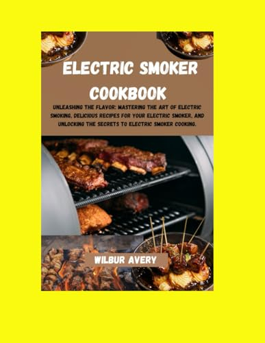 Electric Smoker Cookbook: Unleashing the flavor: Mastering The Art Of Electric Smoking, Delicious Recipes For Your Electric Smoker, And Unlocking The Secrets To Electric Smoker Cooking.