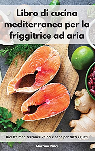Libro di cucina mediterranea per la friggitrice ad aria: Ricette mediterranee veloci e sane per tutti i gusti. Mediterranean Diet (Italian Edition)