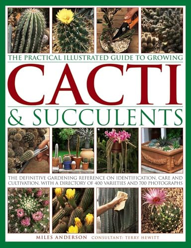 The Practical Illustrated Guide to Growing Cacti & Succulents: The Definitive Gardening Reference On Identification, Care And Cultivation, With A Directory Of 400 Varieties And 700 Photographs