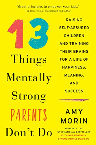 13 Things Mentally Strong Parents Don't Do: Raising Self-Assured Children and Training Their Brains for a Life of Happiness, Meaning, and Success – A Psychotherapist's Proven Guide to Resilience