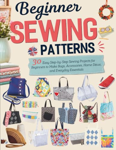 Beginner Sewing Patterns: 30 Easy Step-by-Step Sewing Projects for Beginners to Make Bags, Accessories, Home Décor, and Everyday Essentials