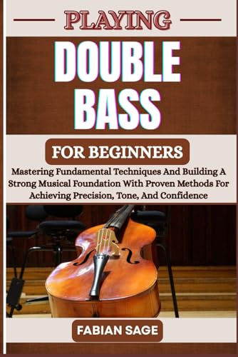 PLAYING DOUBLE BASS FOR BEGINNERS: Mastering Fundamental Techniques And Building A Strong Musical Foundation With Proven Methods For Achieving Precision, Tone, And Confidence