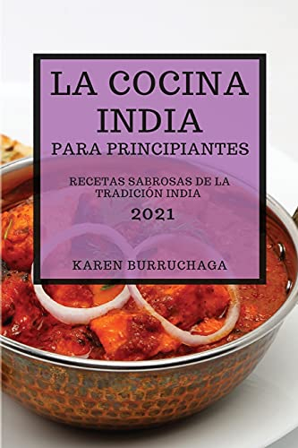 LA COCINA INDIA PARA PRINCIPIANTES 2021 (INDIAN COOKBOOK FOR BEGINNERS 2021 SPANISH EDITION): RECETAS SABROSAS DE LA TRADICIÓN INDIA
