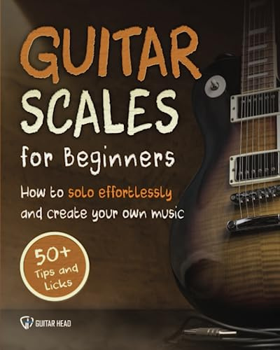 Guitar Scales for Beginners: How to Solo Effortlessly and Create Your Own Music Even If You Don't Know What A Scale Is: Secrets to Your Very First Scale: 1