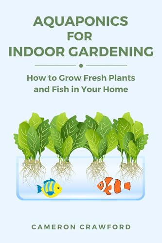Aquaponics for Indoor Gardening: How to Grow Fresh Plants and Fish in Your Home