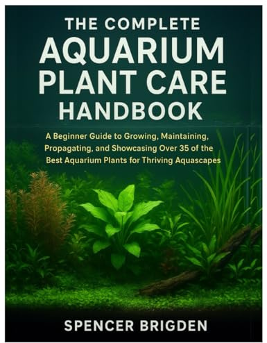The Complete Aquarium Plant Care Handbook: A Beginner Guide to Growing, Maintaining, Propagating, and Showcasing Over 35 of the Best Aquarium Plants for Thriving Aquascapes
