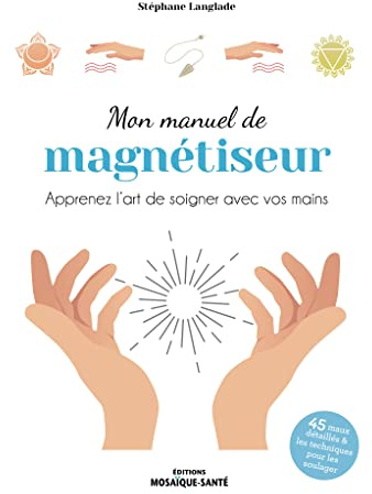 Mon manuel de magnétiseur: Apprenez l’art de soigner avec vos mains