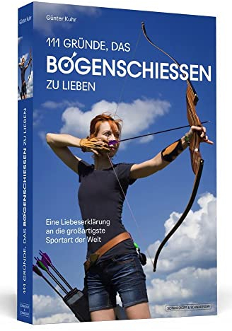 111 Gründe, das Bogenschießen zu lieben: Eine Liebeserklärung an die großartigste Sportart der Welt