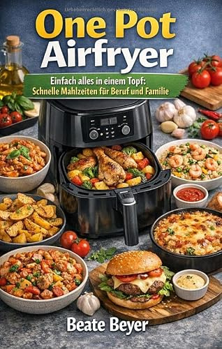 One Pot Airfryer - Alles in einem Topf: Schnelle Mahlzeiten für Beruf und Familie