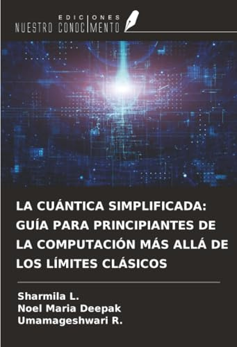 LA CUÁNTICA SIMPLIFICADA: GUÍA PARA PRINCIPIANTES DE LA COMPUTACIÓN MÁS ALLÁ DE LOS LÍMITES CLÁSICOS