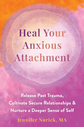 Heal Your Anxious Attachment: Release Past Trauma, Cultivate Secure Relationships, and Nurture a Deeper Sense of Self