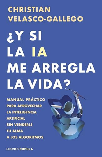 ¿Y si la IA me arregla la vida?: Manual práctico para aprovechar la inteligencia artificial sin venderle tu alma a los algoritmos (Divulgación)